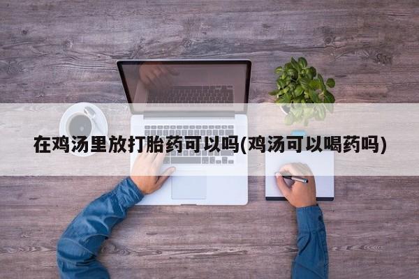 米非米索网上购买在鸡汤里放打胎药可以吗(鸡汤可以喝药吗)