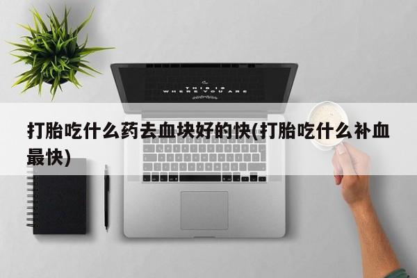 米非米索网上购买打胎吃什么药去血块好的快(打胎吃什么补血最快)