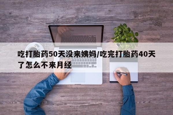 米非米索网上购买吃打胎药50天没来姨妈/吃完打胎药40天了怎么不来月经