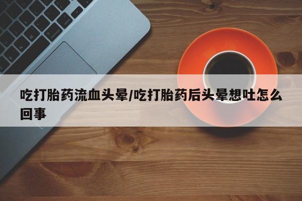 米非米索网上购买吃打胎药流血头晕/吃打胎药后头晕想吐怎么回事