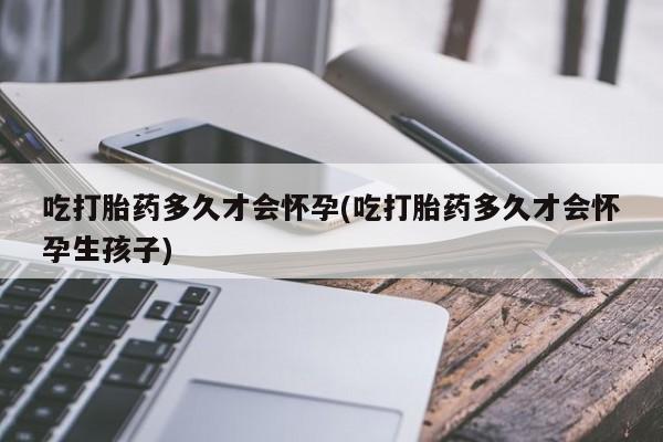米非米索网上购买吃打胎药多久才会怀孕(吃打胎药多久才会怀孕生孩子)