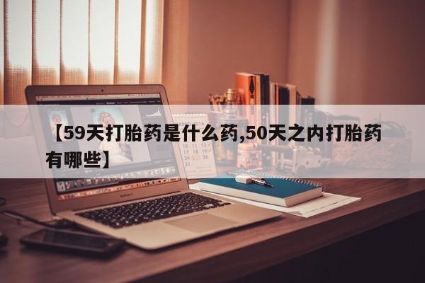 米非米索网上购买【59天打胎药是什么药,50天之内打胎药有哪些】