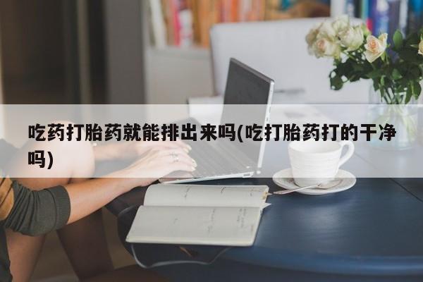 米非米索网上购买吃药打胎药就能排出来吗(吃打胎药打的干净吗)