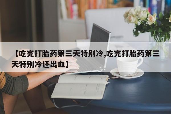 米非米索网上购买【吃完打胎药第三天特别冷,吃完打胎药第三天特别冷还出血】