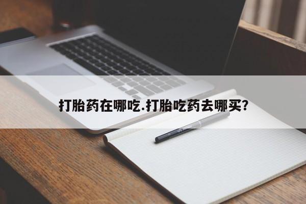 米非米索网上购买打胎药在哪吃.打胎吃药去哪买？