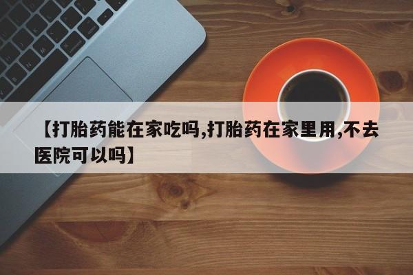 米非米索网上购买【打胎药能在家吃吗,打胎药在家里用,不去医院可以吗】
