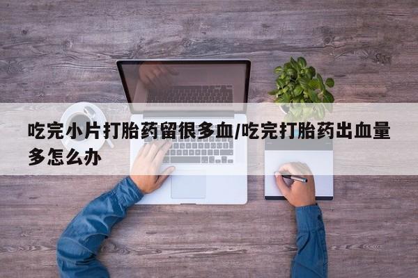 米非米索网上购买吃完小片打胎药留很多血/吃完打胎药出血量多怎么办