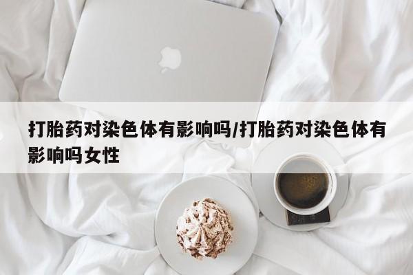 米非米索网上购买打胎药对染色体有影响吗/打胎药对染色体有影响吗女性