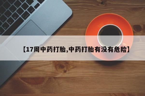 米非米索网上购买【17周中药打胎,中药打胎有没有危险】