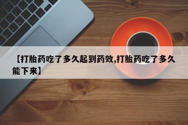 米非米索网上购买【打胎药吃了多久起到药效,打胎药吃了多久能下来】