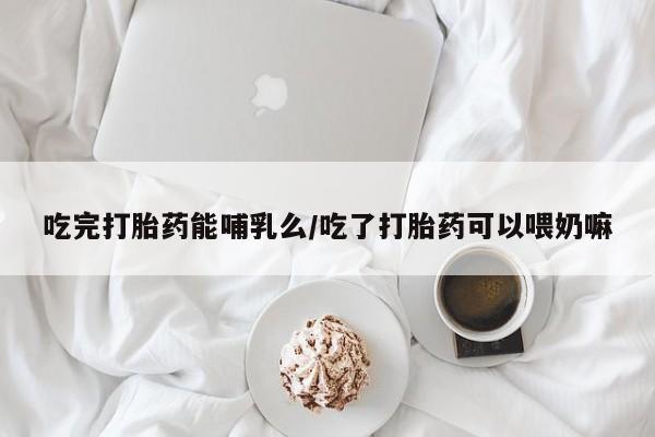米非米索网上购买吃完打胎药能哺乳么/吃了打胎药可以喂奶嘛