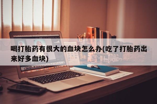 米非米索网上购买喝打胎药有很大的血块怎么办(吃了打胎药出来好多血块)