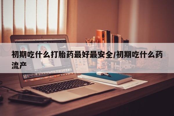 米非米索网上购买初期吃什么打胎药最好最安全/初期吃什么药流产