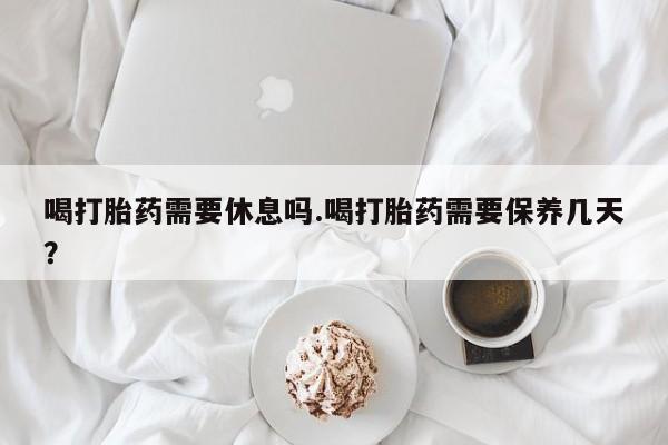 米非米索网上购买喝打胎药需要休息吗.喝打胎药需要保养几天？
