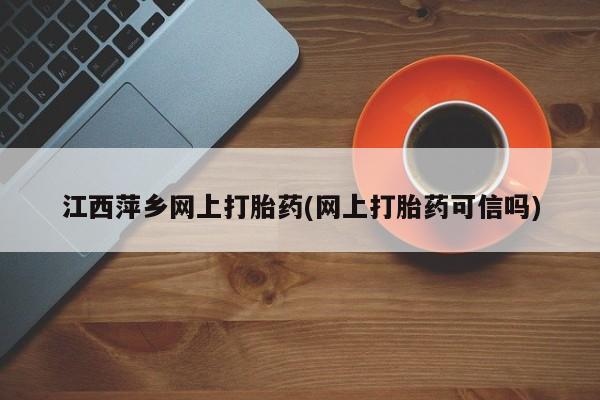 米非米索网上购买江西萍乡网上打胎药(网上打胎药可信吗)