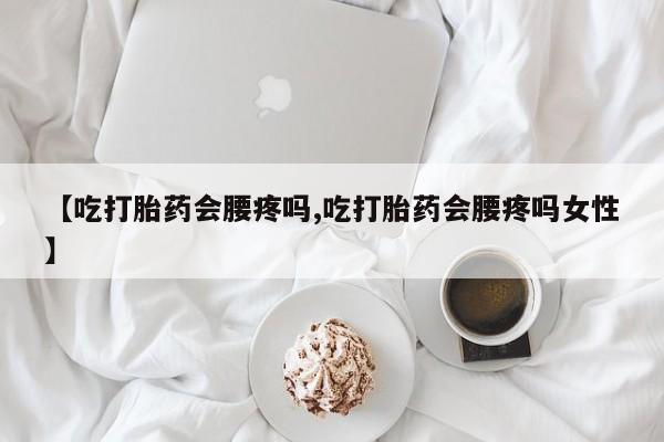 米非米索网上购买【吃打胎药会腰疼吗,吃打胎药会腰疼吗女性】