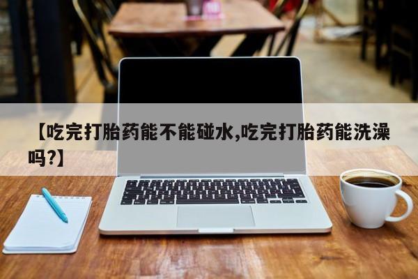 米非米索网上购买【吃完打胎药能不能碰水,吃完打胎药能洗澡吗?】