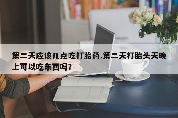 米非米索网上购买第二天应该几点吃打胎药.第二天打胎头天晚上可以吃东西吗？