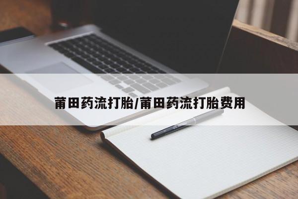 米非米索网上购买莆田药流打胎/莆田药流打胎费用