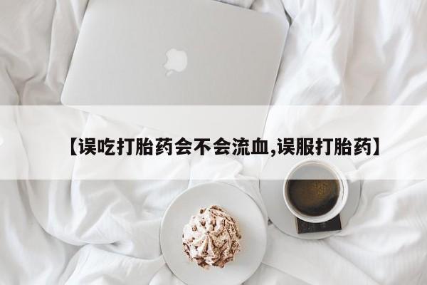 米非米索网上购买【误吃打胎药会不会流血,误服打胎药】