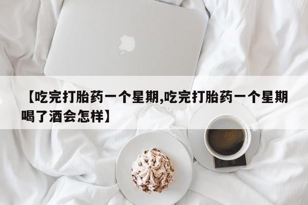 米非米索网上购买【吃完打胎药一个星期,吃完打胎药一个星期喝了酒会怎样】