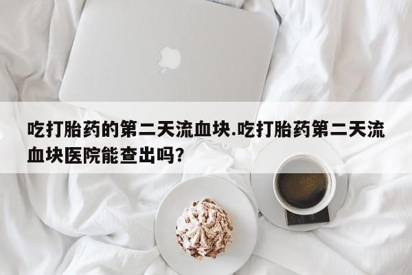 米非米索网上购买吃打胎药的第二天流血块.吃打胎药第二天流血块医院能查出吗？