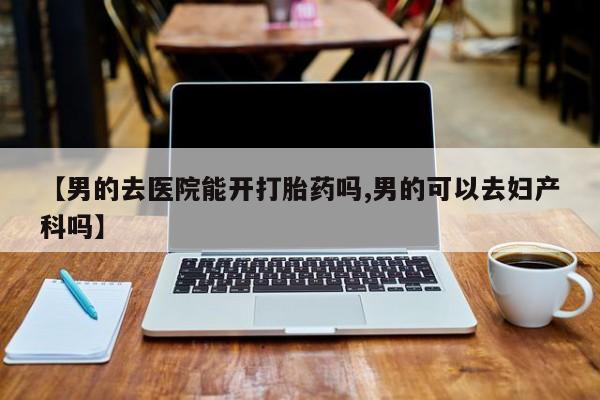 米非米索网上购买【男的去医院能开打胎药吗,男的可以去妇产科吗】