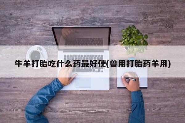 米非米索网上购买牛羊打胎吃什么药最好使(兽用打胎药羊用)