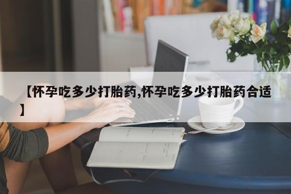米非米索网上购买【怀孕吃多少打胎药,怀孕吃多少打胎药合适】