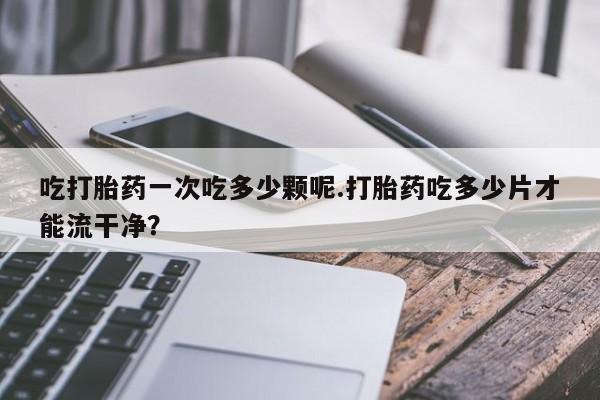米非米索网上购买吃打胎药一次吃多少颗呢.打胎药吃多少片才能流干净？