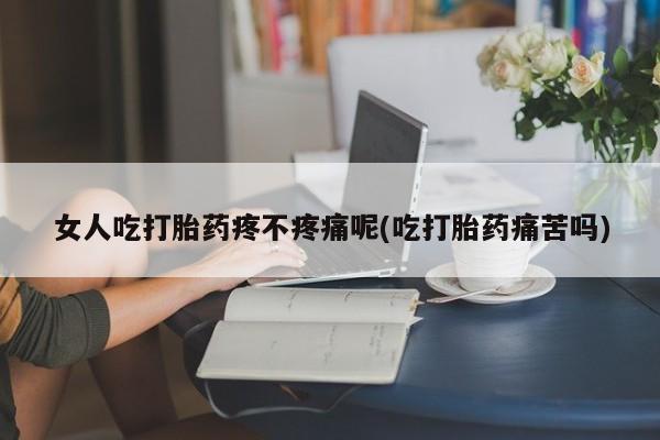 米非米索网上购买女人吃打胎药疼不疼痛呢(吃打胎药痛苦吗)