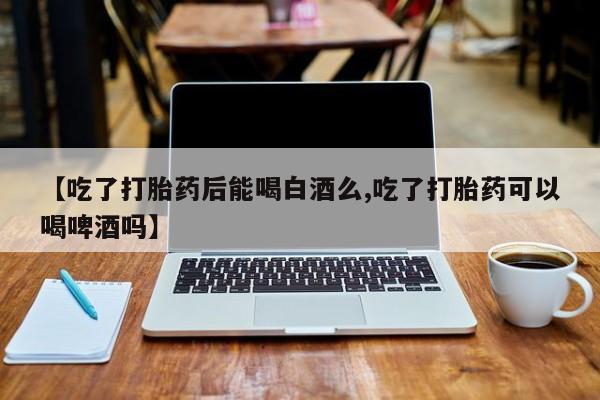 米非米索网上购买【吃了打胎药后能喝白酒么,吃了打胎药可以喝啤酒吗】