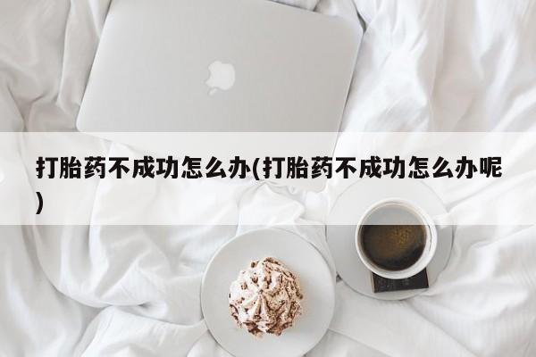 米非米索网上购买打胎药不成功怎么办(打胎药不成功怎么办呢)