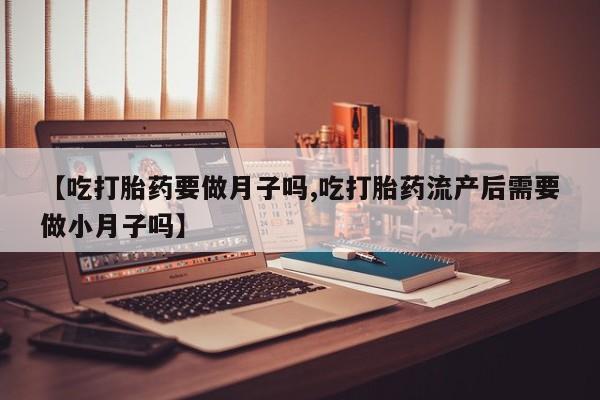 米非米索网上购买【吃打胎药要做月子吗,吃打胎药流产后需要做小月子吗】