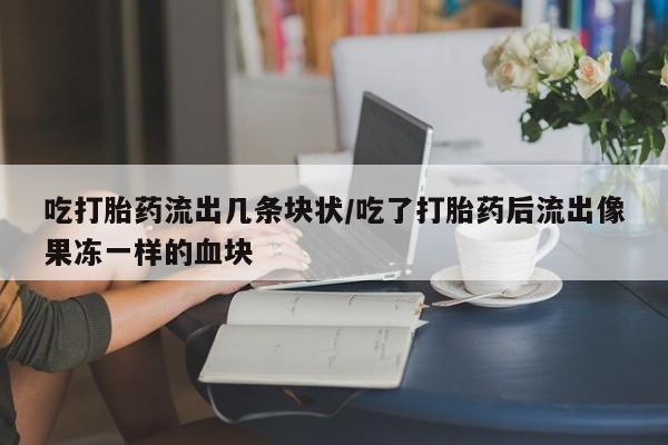 米非米索网上购买吃打胎药流出几条块状/吃了打胎药后流出像果冻一样的血块