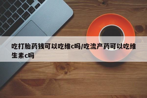 米非米索网上购买吃打胎药钱可以吃维c吗/吃流产药可以吃维生素c吗