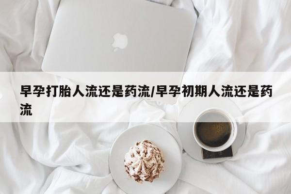米非米索网上购买早孕打胎人流还是药流/早孕初期人流还是药流