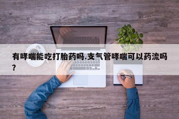 米非米索网上购买有哮喘能吃打胎药吗.支气管哮喘可以药流吗？