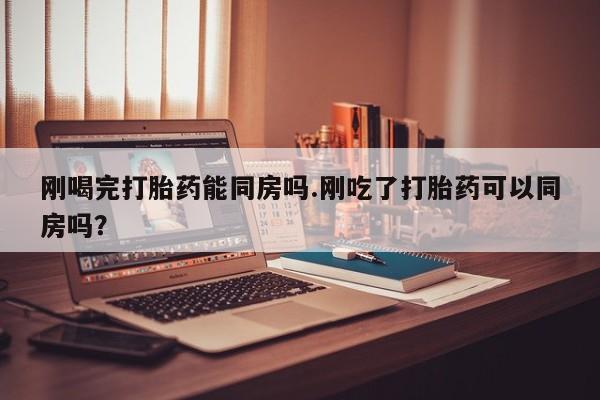 米非米索网上购买刚喝完打胎药能同房吗.刚吃了打胎药可以同房吗？