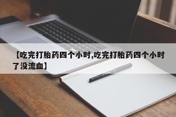米非米索网上购买【吃完打胎药四个小时,吃完打胎药四个小时了没流血】