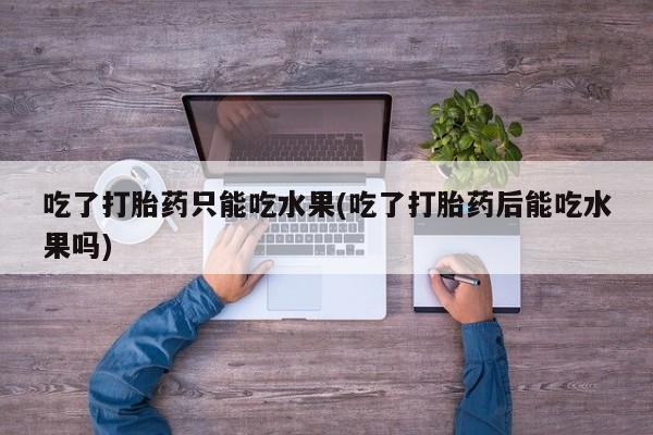 米非米索网上购买吃了打胎药只能吃水果(吃了打胎药后能吃水果吗)