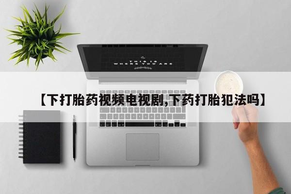 米非米索网上购买【下打胎药视频电视剧,下药打胎犯法吗】