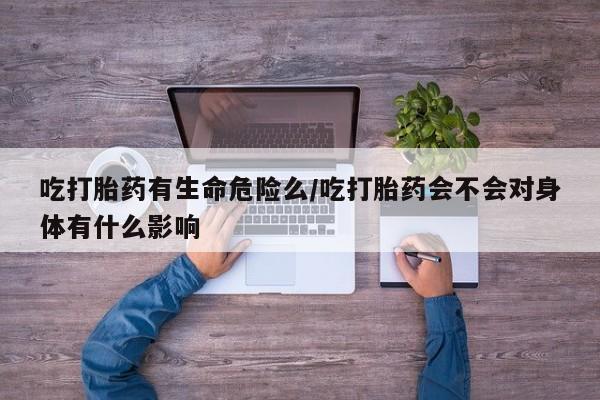 米非米索网上购买吃打胎药有生命危险么/吃打胎药会不会对身体有什么影响