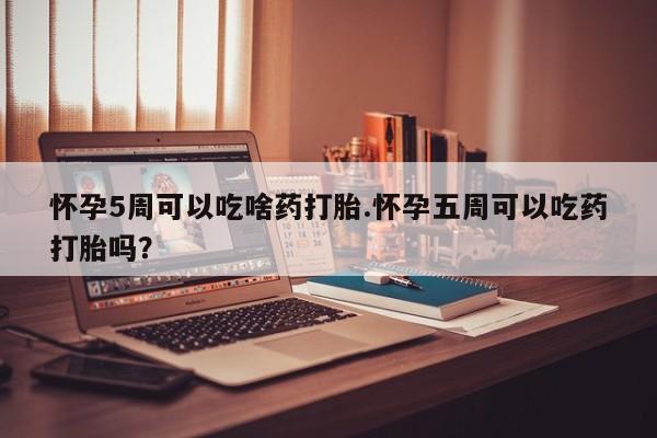 米非米索网上购买怀孕5周可以吃啥药打胎.怀孕五周可以吃药打胎吗？