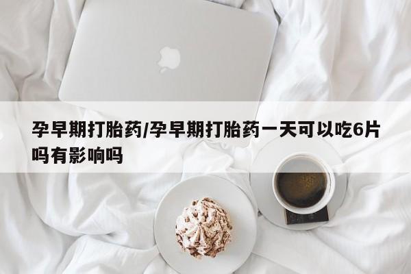 米非米索网上购买孕早期打胎药/孕早期打胎药一天可以吃6片吗有影响吗