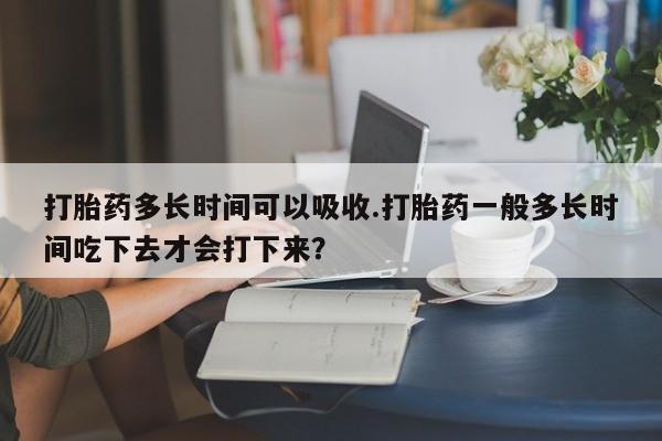 米非米索网上购买打胎药多长时间可以吸收.打胎药一般多长时间吃下去才会打下来？