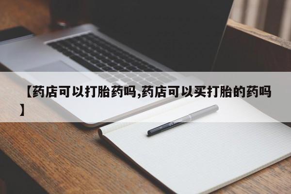 米非米索网上购买【药店可以打胎药吗,药店可以买打胎的药吗】