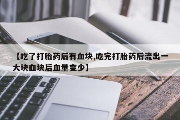 米非米索网上购买【吃了打胎药后有血块,吃完打胎药后流出一大块血块后血量变少】
